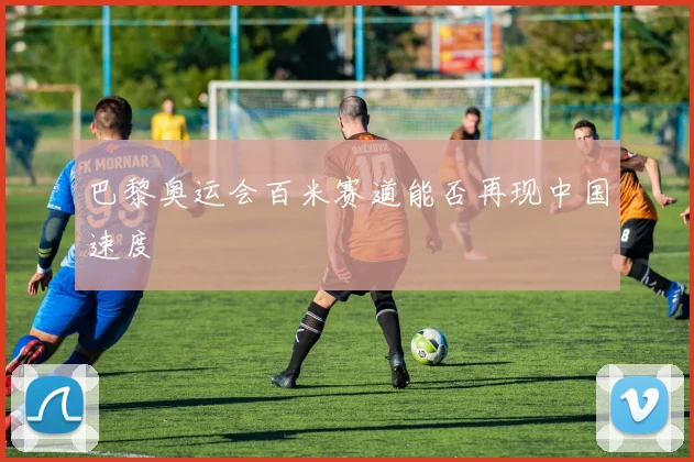巴黎奥运会百米赛道能否再现中国速度