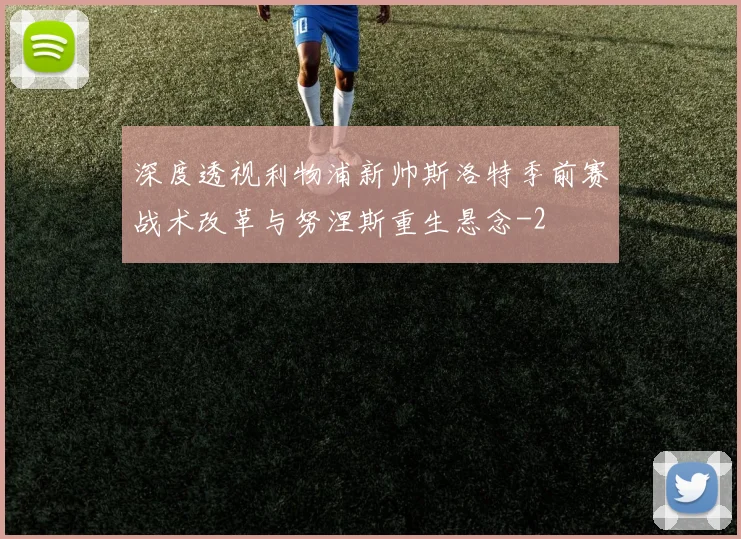 深度透视利物浦新帅斯洛特季前赛战术改革与努涅斯重生悬念
