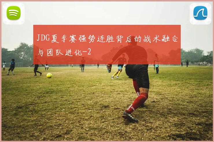 JDG夏季赛强势连胜背后的战术融合与团队进化