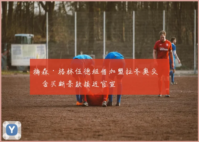 梅森·格林伍德租借加盟拉齐奥交易含买断条款接近官宣