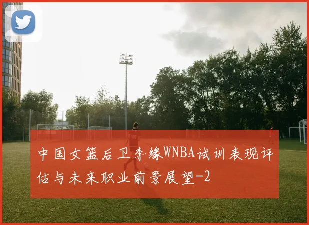 中国女篮后卫李缘WNBA试训表现评估与未来职业前景展望