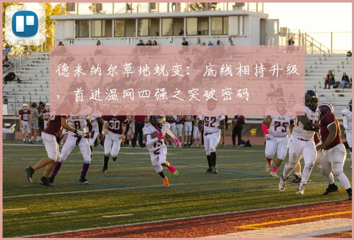 德米纳尔草地蜕变：底线相持升级，首进温网四强之突破密码