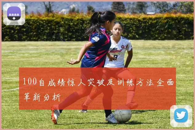 100自成绩惊人突破及训练方法全面革新分析