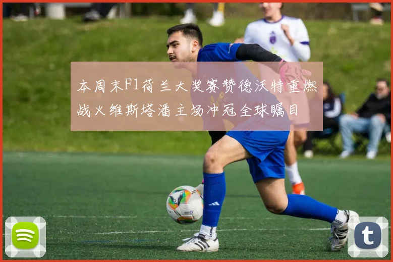 本周末F1荷兰大奖赛赞德沃特重燃战火维斯塔潘主场冲冠全球瞩目