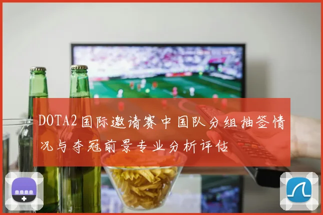 DOTA2国际邀请赛中国队分组抽签情况与夺冠前景专业分析评估