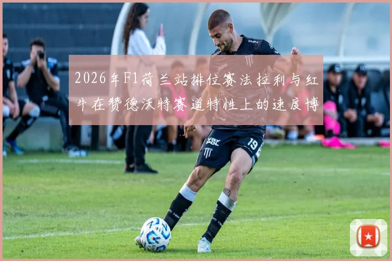 2026年F1荷兰站排位赛法拉利与红牛在赞德沃特赛道特性上的速度博弈深度解析