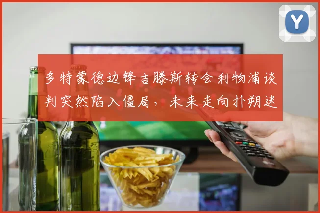 多特蒙德边锋吉滕斯转会利物浦谈判突然陷入僵局，未来走向扑朔迷离