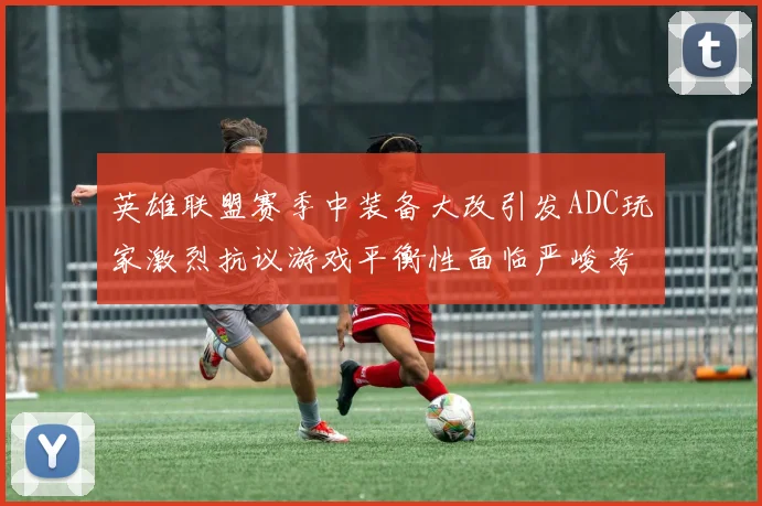 英雄联盟赛季中装备大改引发ADC玩家激烈抗议游戏平衡性面临严峻考验