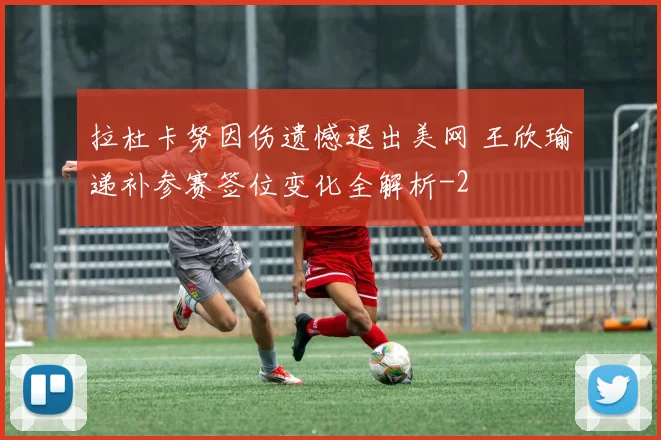 拉杜卡努因伤遗憾退出美网 王欣瑜递补参赛签位变化全解析