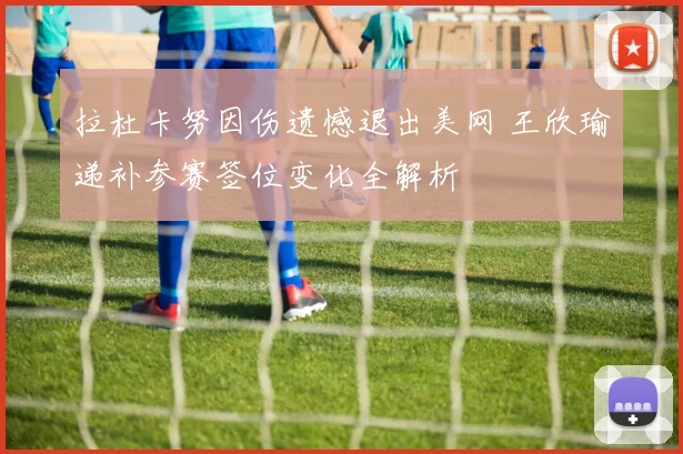 拉杜卡努因伤遗憾退出美网 王欣瑜递补参赛签位变化全解析
