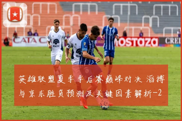 英雄联盟夏季季后赛巅峰对决 滔搏与京东胜负预测及关键因素解析