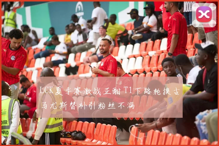 LCK夏季赛激战正酣 T1下路轮换古马尤斯替补引粉丝不满