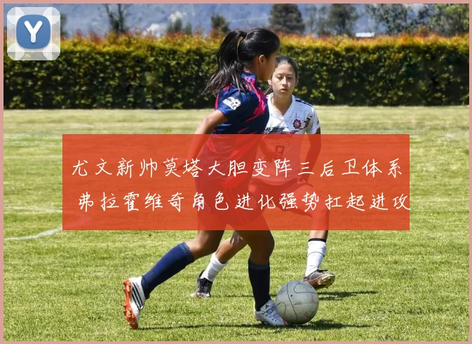 尤文新帅莫塔大胆变阵三后卫体系 弗拉霍维奇角色进化强势扛起进攻大旗