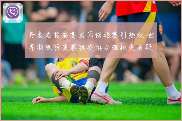 丹麦名将安赛龙因伤退赛引热议 世界羽联密集赛程安排合理性受质疑