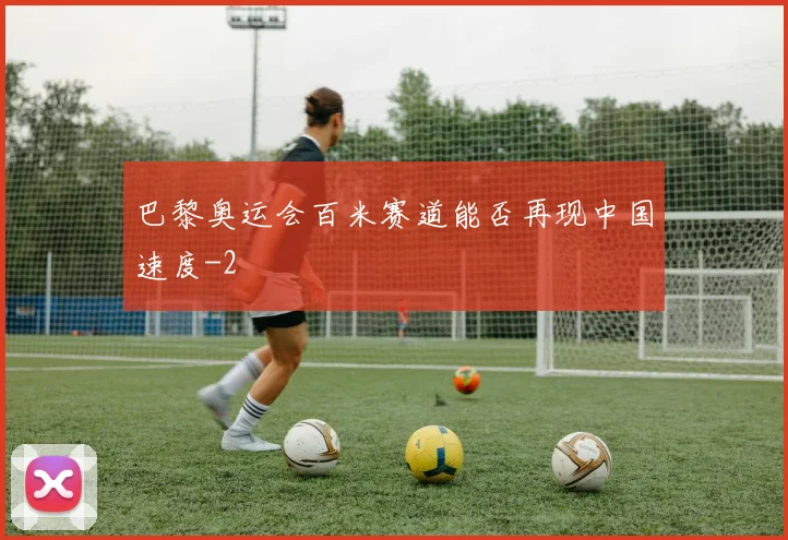 巴黎奥运会百米赛道能否再现中国速度